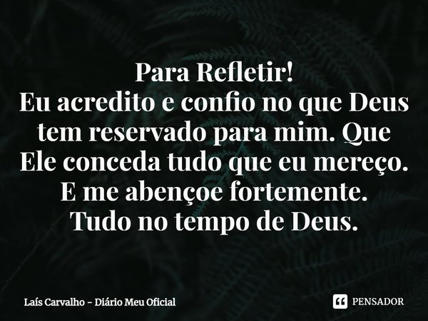 ⁠Para Refletir!
Eu acredito e confio no que Deus tem reservado para mim. Que Ele conceda tudo que eu mereço.
E me abençoe fortemente.
Tudo no tempo de Deus.... Frase de Laís Carvalho - Diário Meu Oficial.