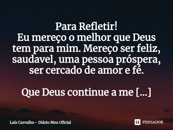 ⁠Para Refletir!
Eu mereço o melhor que Deus tem para mim. Mereço ser feliz, saudável, uma pessoa próspera, ser cercado de amor e fé.
Que Deus continue a me ilum... Frase de Laís Carvalho - Diário Meu Oficial.