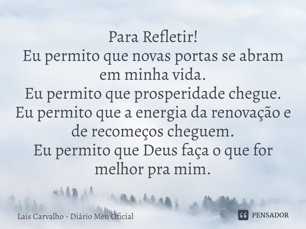 Para Refletir!
Eu permito que novas portas se abram em minha vida.
Eu permito que prosperidade chegue.
Eu permito que a energia da renovação e de recomeços che... Frase de Laís Carvalho - Diário Meu Oficial.
