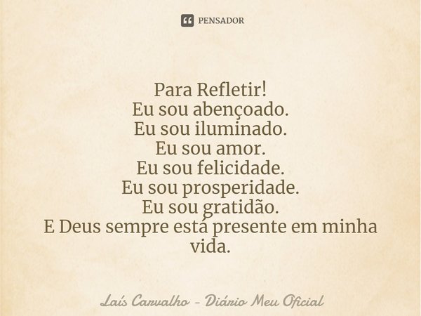 ⁠Para Refletir!
Eu sou abençoado.
Eu sou iluminado.
Eu sou amor.
Eu sou felicidade.
Eu sou prosperidade.
Eu sou gratidão.
E Deus sempre está presente em minha v... Frase de Laís Carvalho - Diário Meu Oficial.