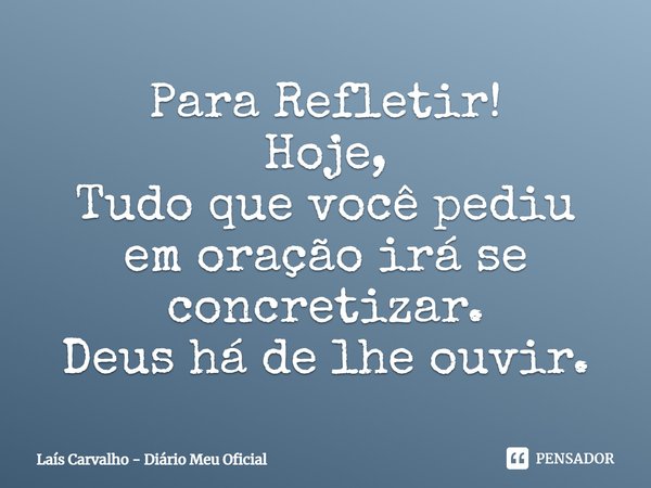⁠Para Refletir!
Hoje,
Tudo que você pediu em oração irá se concretizar.
Deus há de lhe ouvir.... Frase de Laís Carvalho - Diário Meu Oficial.
