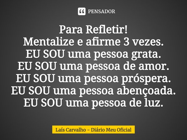 ⁠Para Refletir!
Mentalize e afirme 3 vezes.
EU SOU uma pessoa grata.
EU SOU uma pessoa de amor.
EU SOU uma pessoa próspera.
EU SOU uma pessoa abençoada.
EU SOU ... Frase de Laís Carvalho - Diário Meu Oficial.