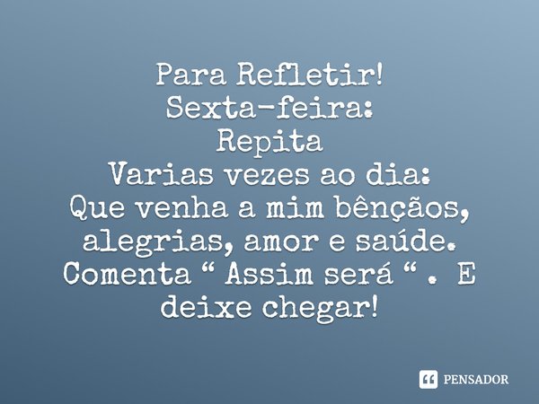 ⁠Para Refletir!
Sexta-feira:
Repita
Varias vezes ao dia:
Que venha a mim bênçãos, alegrias, amor e saúde.
Comenta “ Assim será “ . E deixe chegar!... Frase de Laís Carvalho - Diário Meu Oficial.