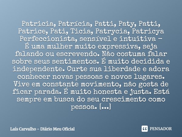 ⁠Patricia, Patrícia, Patti, Paty, Patti, Patrice, Pati, Ticia, Patrycia, Patricya Perfeccionista, sensível e intuitiva - É uma mulher muito expressiva, seja fal... Frase de Laís Carvalho - Diário Meu Oficial.