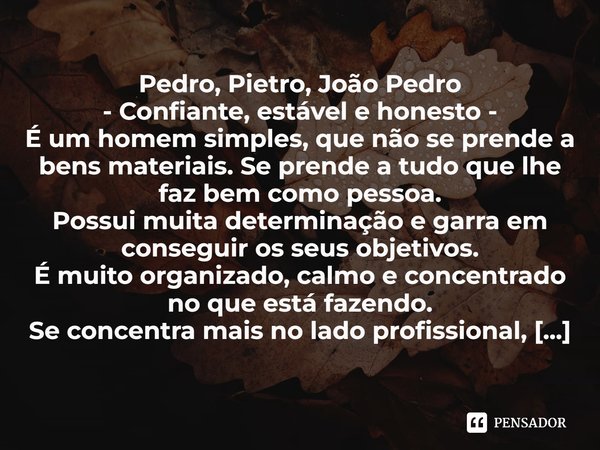 ⁠Pedro, Pietro, João Pedro - Confiante, estável e honesto - É um homem simples, que não se prende a bens materiais. Se prende a tudo que lhe faz bem como pessoa... Frase de Laís Carvalho - Diário Meu Oficial.