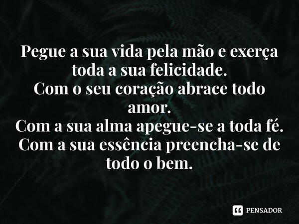⁠Pegue a sua vida pela mão e exerça toda a sua felicidade. Com o seu coração abrace todo amor. Com a sua alma apegue-se a toda fé. Com a sua essência preencha-s... Frase de Laís Carvalho - Diário Meu Oficial.