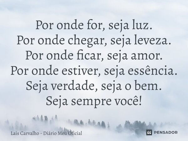 ⁠Por onde for, seja luz. Por onde chegar, seja leveza. Por onde ficar, seja amor. Por onde estiver, seja essência. Seja verdade, seja o bem. Seja sempre você!... Frase de Laís Carvalho - Diário Meu Oficial.