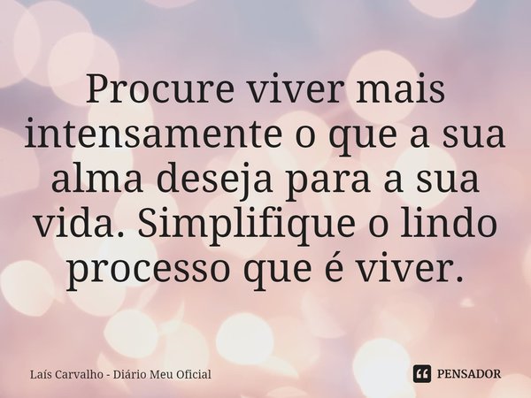 ⁠Procure viver mais intensamente o que a sua alma deseja para a sua vida. Simplifique o lindo processo que é viver.... Frase de Laís Carvalho - Diário Meu Oficial.