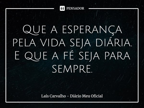 ⁠Que a esperança pela vida seja diária.
E que a fé seja para sempre.... Frase de Laís Carvalho - Diário Meu Oficial.