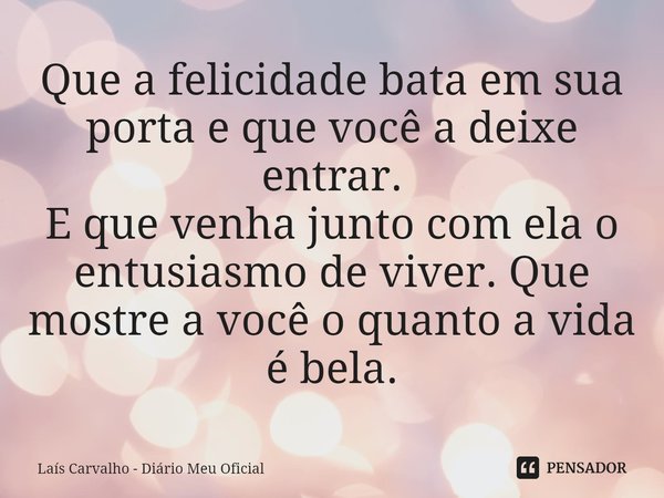 ⁠Que a felicidade bata em sua porta e que você a deixe entrar.
E que venha junto com ela o entusiasmo de viver. Que mostre a você o quanto a vida é bela.... Frase de Laís Carvalho - Diário Meu Oficial.