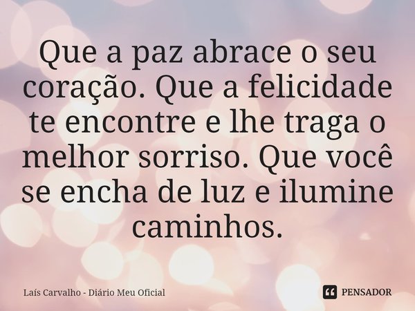 ⁠Que a paz abrace o seu coração. Que a felicidade te encontre e lhe traga o melhor sorriso. Que você se encha de luz e ilumine caminhos.... Frase de Laís Carvalho - Diário Meu Oficial.