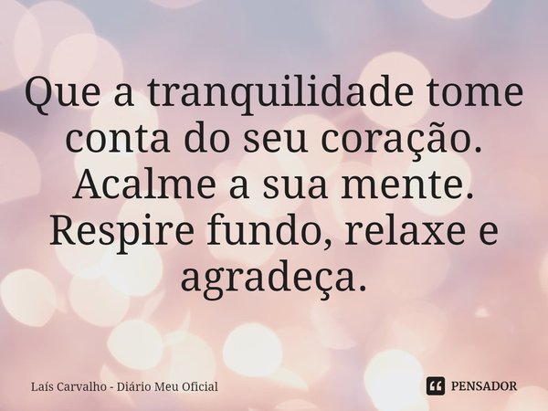 ⁠Que a tranquilidade tome conta do seu coração.
Acalme a sua mente.
Respire fundo, relaxe e agradeça.... Frase de Laís Carvalho - Diário Meu Oficial.