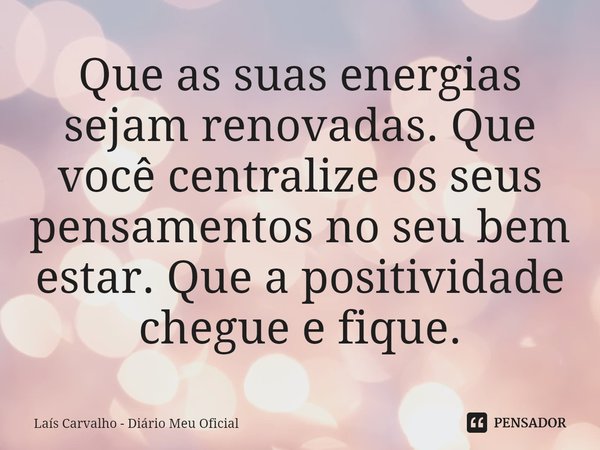 ⁠Que as suas energias sejam renovadas. Que você centralize os seus pensamentos no seu bem estar. Que a positividade chegue e fique.... Frase de Laís Carvalho - Diário Meu Oficial.