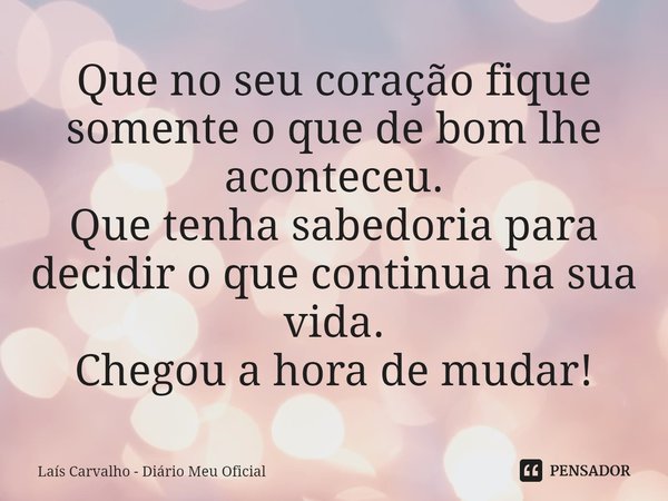 ⁠Que no seu coração fique somente o que de bom lhe aconteceu.
Que tenha sabedoria para decidir o que continua na sua vida.
Chegou a hora de mudar!... Frase de Laís Carvalho - Diário Meu Oficial.