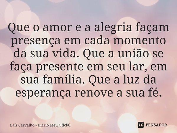 ⁠Que o amor e a alegria façam presença em cada momento da sua vida. Que a união se faça presente em seu lar, em sua família. Que a luz da esperança renove a sua... Frase de Laís Carvalho - Diário Meu Oficial.