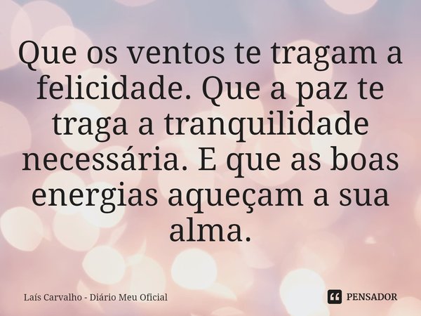 ⁠Que os ventos te tragam a felicidade. Que a paz te traga a tranquilidade necessária. E que as boas energias aqueçam a sua alma.... Frase de Laís Carvalho - Diário Meu Oficial.