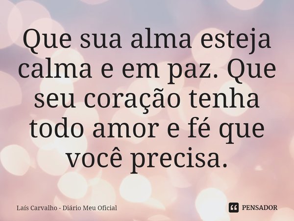 ⁠Que sua alma esteja calma e em paz. Que seu coração tenha todo amor e fé que você precisa.... Frase de Laís Carvalho - Diário Meu Oficial.