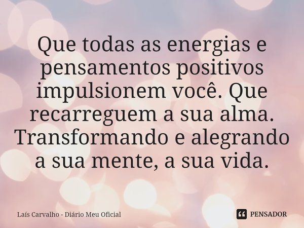 ⁠Que todas as energias e pensamentos positivos impulsionem você. Que recarreguem a sua alma. Transformando e alegrando a sua mente, a sua vida.... Frase de Laís Carvalho - Diário Meu Oficial.