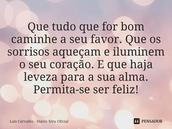 ⁠Que tudo que for bom caminhe a seu favor. Que os sorrisos aqueçam e iluminem o seu coração. E que haja leveza para a sua alma.
Permita-se ser feliz!... Frase de Laís Carvalho - Diário Meu Oficial.