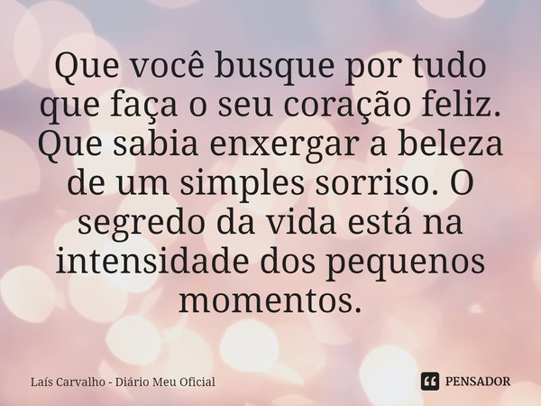 ⁠Que você busque por tudo que faça o seu coração feliz. Que sabia enxergar a beleza de um simples sorriso. O segredo da vida está na intensidade dos pequenos mo... Frase de Laís Carvalho - Diário Meu Oficial.