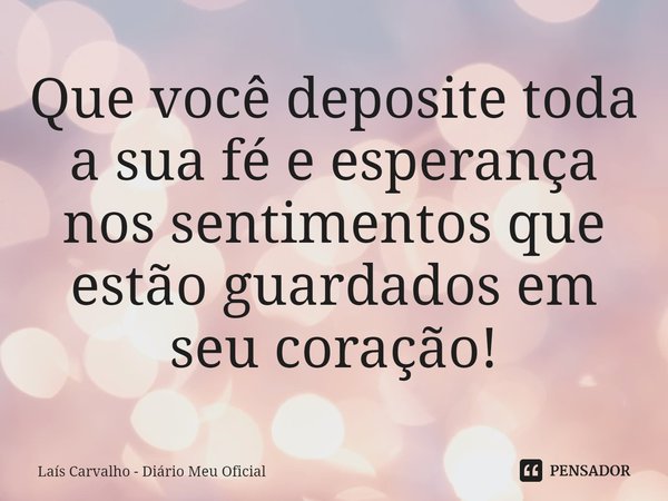⁠Que você deposite toda a sua fé e esperança nos sentimentos que estão guardados em seu coração!... Frase de Laís Carvalho - Diário Meu Oficial.