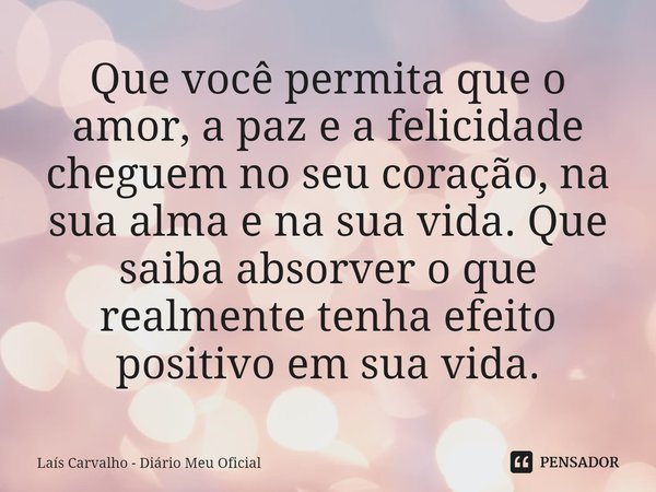 ⁠Que você permita que o amor, a paz e a felicidade cheguem no seu coração, na sua alma e na sua vida. Que saiba absorver o que realmente tenha efeito positivo e... Frase de Laís Carvalho - Diário Meu Oficial.