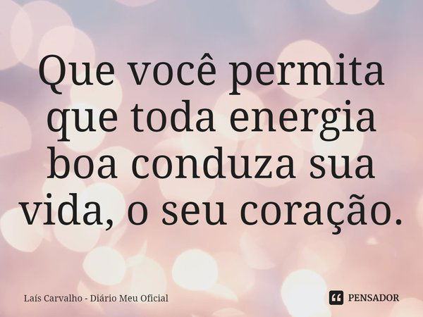 ⁠Que você permita que toda energia boa conduza sua vida, o seu coração.... Frase de Laís Carvalho - Diário Meu Oficial.