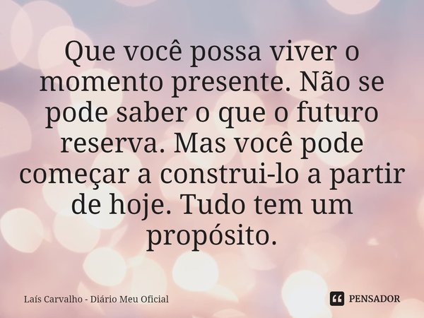 ⁠Que você possa viver o momento presente. Não se pode saber o que o futuro reserva. Mas você pode começar a construi-lo a partir de hoje. Tudo tem um propósito.... Frase de Laís Carvalho - Diário Meu Oficial.