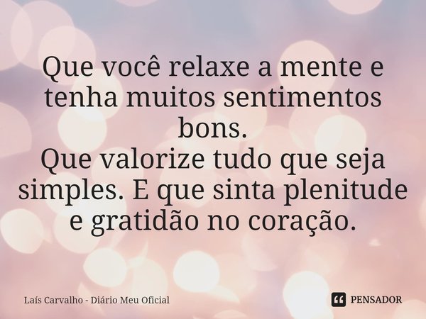 ⁠Que você relaxe a mente e tenha muitos sentimentos bons.
Que valorize tudo que seja simples. E que sinta plenitude
e gratidão no coração.... Frase de Laís Carvalho - Diário Meu Oficial.