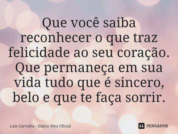 ⁠Que você saiba reconhecer o que traz felicidade ao seu coração.
Que permaneça em sua vida tudo que é sincero, belo e que te faça sorrir.... Frase de Laís Carvalho - Diário Meu Oficial.