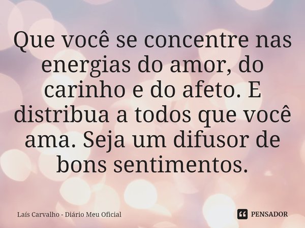 ⁠Que você se concentre nas energias do amor, do carinho e do afeto. E distribua a todos que você ama. Seja um difusor de bons sentimentos.... Frase de Laís Carvalho - Diário Meu Oficial.