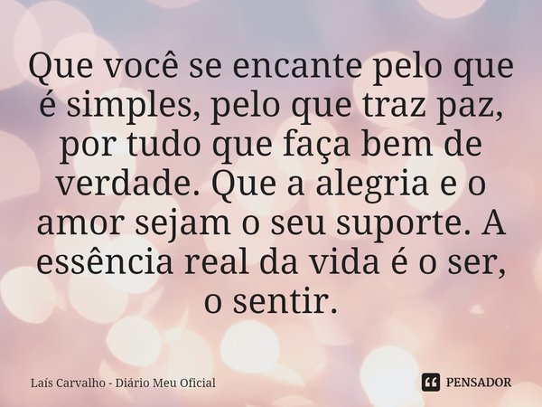 ⁠Que você se encante pelo que é simples, pelo que traz paz, por tudo que faça bem de verdade. Que a alegria e o amor sejam o seu suporte. A essência real da vid... Frase de Laís Carvalho - Diário Meu Oficial.