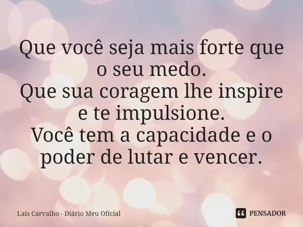 ⁠Que você seja mais forte que o seu medo.
Que sua coragem lhe inspire e te impulsione.
Você tem a capacidade e o poder de lutar e vencer.... Frase de Laís Carvalho - Diário Meu Oficial.