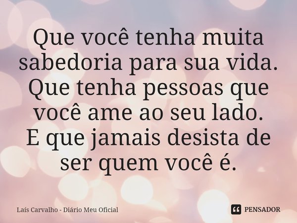 ⁠Que você tenha muita sabedoria para sua vida.
Que tenha pessoas que você ame ao seu lado.
E que jamais desista de ser quem você é.... Frase de Laís Carvalho - Diário Meu Oficial.