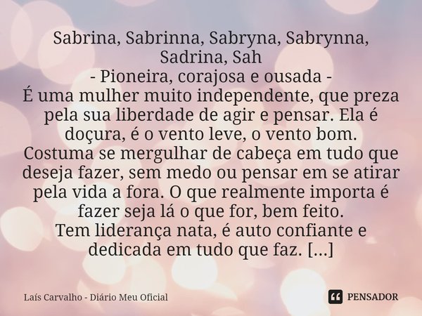 ⁠Sabrina, Sabrinna, Sabryna, Sabrynna, Sadrina, Sah - Pioneira, corajosa e ousada - É uma mulher muito independente, que preza pela sua liberdade de agir e pens... Frase de Laís Carvalho - Diário Meu Oficial.