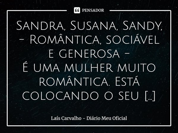 ⁠Sandra, Susana, Sandy, - Romântica, sociável e generosa - É uma mulher muito romântica. Está colocando o seu amor, sua paixão e dedicação em tudo que faz, semp... Frase de Laís Carvalho - Diário Meu Oficial.