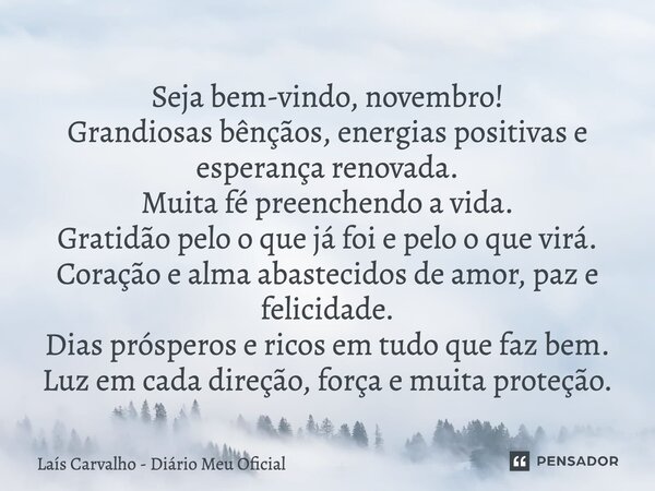 ⁠Seja bem-vindo, novembro! Grandiosas bênçãos, energias positivas e esperança renovada. Muita fé preenchendo a vida. Gratidão pelo que já foi e pelo que virá. C... Frase de Laís Carvalho - Diário Meu Oficial.