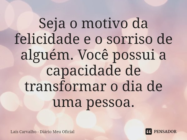 ⁠Seja o motivo da felicidade e o sorriso de alguém. Você possui a capacidade de transformar o dia de uma pessoa.... Frase de Laís Carvalho - Diário Meu Oficial.