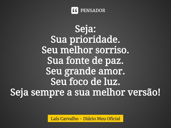 ⁠Seja: Sua prioridade. Seu melhor sorriso. Sua fonte de paz. Seu grande amor. Seu foco de luz. Seja sempre a sua melhor versão!... Frase de Laís Carvalho - Diário Meu Oficial.