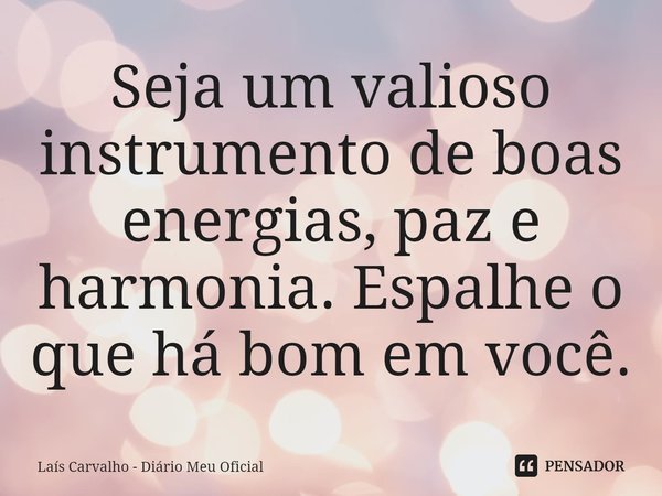 ⁠Seja um valioso instrumento de boas energias, paz e harmonia. Espalhe o que há bom em você.... Frase de Laís Carvalho - Diário Meu Oficial.