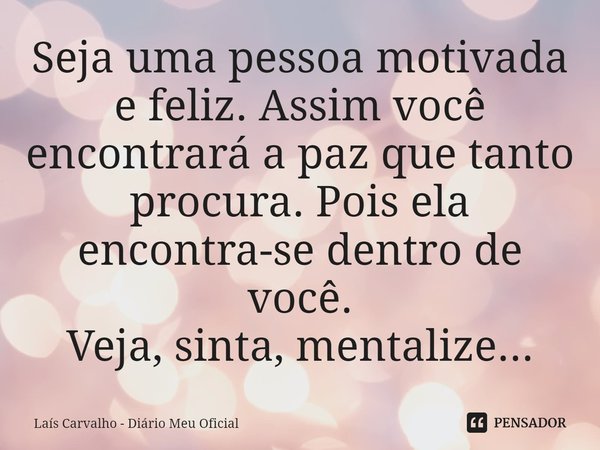 ⁠Seja uma pessoa motivada e feliz. Assim você encontrará a paz que tanto procura. Pois ela encontra-se dentro de você.
Veja, sinta, mentalize...... Frase de Laís Carvalho - Diário Meu Oficial.