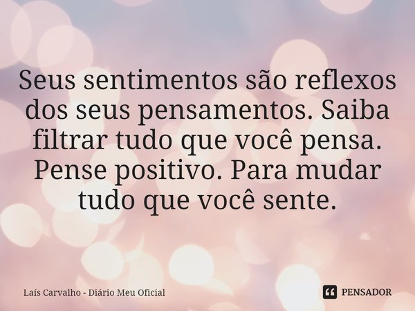 ⁠Seus sentimentos são reflexos dos seus pensamentos. Saiba filtrar tudo que você pensa. Pense positivo. Para mudar tudo que você sente.... Frase de Laís Carvalho - Diário Meu Oficial.