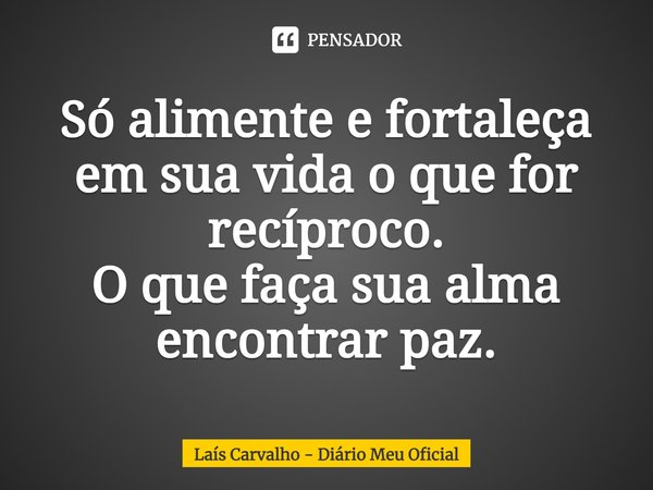 ⁠Só alimente e fortaleça em sua vida o que for recíproco.
O que faça sua alma encontrar paz.... Frase de Laís Carvalho - Diário Meu Oficial.