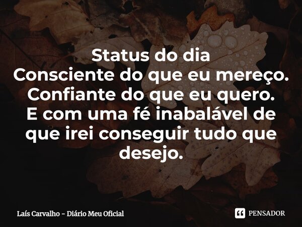 ⁠Status do dia Consciente do que eu mereço. Confiante do que eu quero. E com uma fé inabalável de que irei conseguir tudo que desejo.... Frase de Laís Carvalho - Diário Meu Oficial.