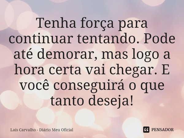 ⁠Tenha força para continuar tentando. Pode até demorar, mas logo a hora certa vai chegar. E você conseguirá o que tanto deseja!... Frase de Laís Carvalho - Diário Meu Oficial.