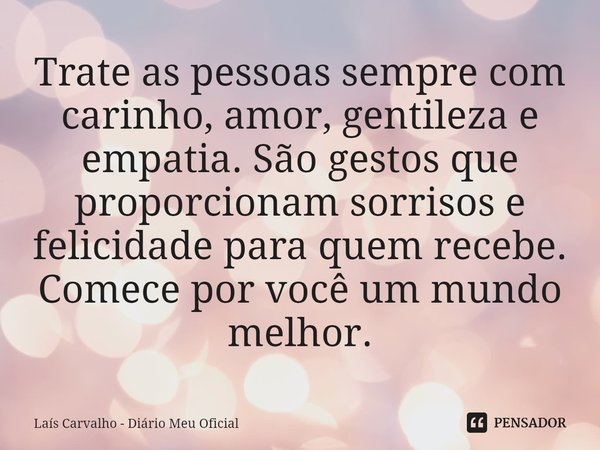 ⁠Trate as pessoas sempre com carinho, amor, gentileza e empatia. São gestos que proporcionam sorrisos e felicidade para quem recebe. Comece por você um mundo me... Frase de Laís Carvalho - Diário Meu Oficial.