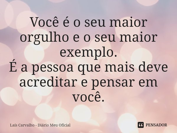 ⁠Você é o seu maior orgulho e o seu maior exemplo.
É a pessoa que mais deve acreditar e pensar em você.... Frase de Laís Carvalho - Diário Meu Oficial.