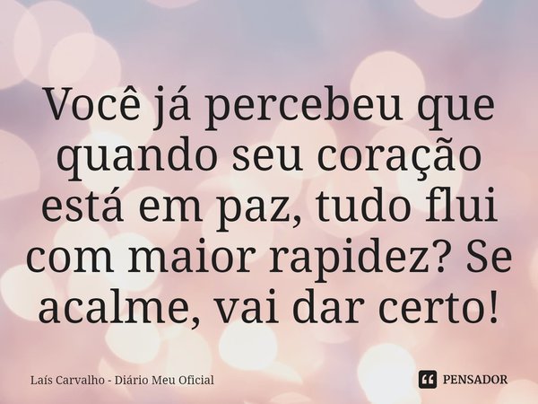 ⁠Você já percebeu que quando seu coração está em paz, tudo flui com maior rapidez? Se acalme, vai dar certo!... Frase de Laís Carvalho - Diário Meu Oficial.