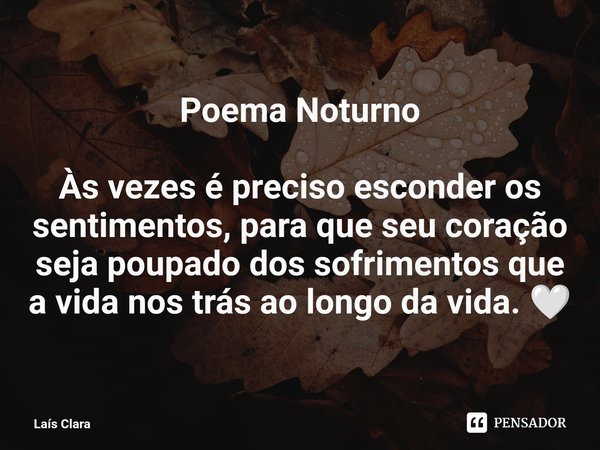 ⁠Poema Noturno Às vezes é preciso esconder os sentimentos, para que seu coração seja poupado dos sofrimentos que a vida nos trás ao longo da vida. 🤍... Frase de Laís Clara.