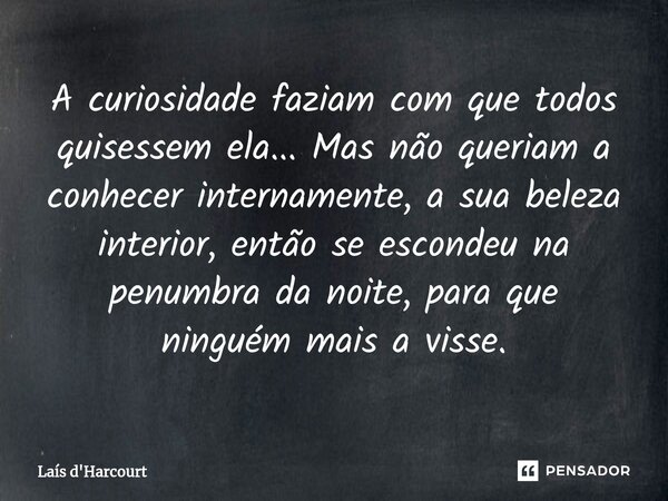 ⁠A curiosidade faziam com que todos quisessem ela... Mas não queriam a conhecer internamente, a sua beleza interior, então se escondeu na penumbra da noite, par... Frase de Laís d'Harcourt.